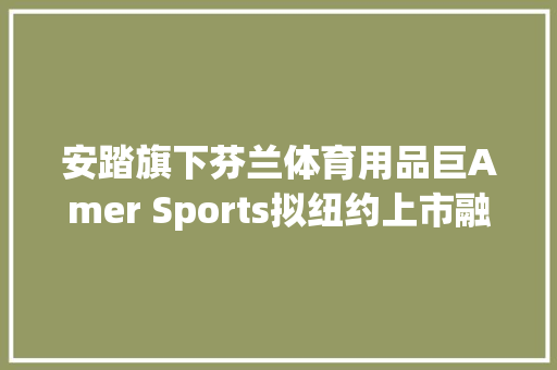 安踏旗下芬兰体育用品巨Amer Sports拟纽约上市融资18亿美元