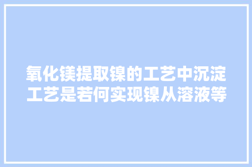 氧化镁提取镍的工艺中沉淀工艺是若何实现镍从溶液等分离出来的