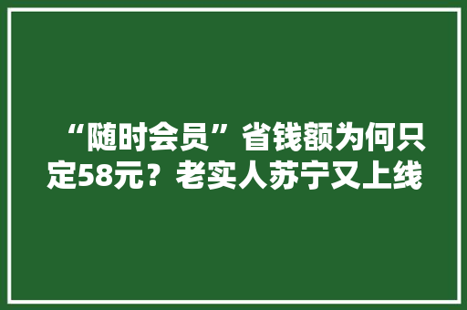 “随时会员”省钱额为何只定58元？老实人苏宁又上线了