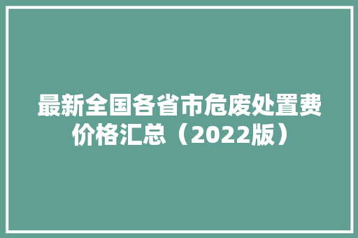 最新全国各省市危废处置费价格汇总（2022版）