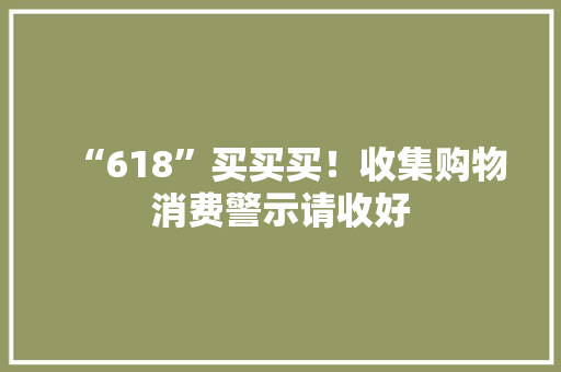 “618”买买买！收集购物消费警示请收好