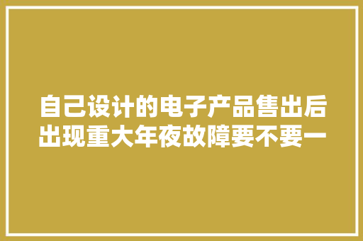 自己设计的电子产品售出后出现重大年夜故障要不要一走了之
