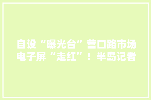 自设“曝光台”营口路市场电子屏“走红”！半岛记者实地探访