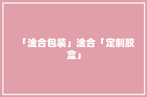 「淦合包装」淦合「定制胶盒」