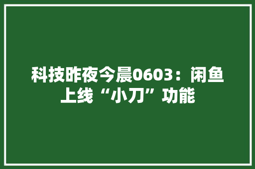 科技昨夜今晨0603：闲鱼上线“小刀”功能