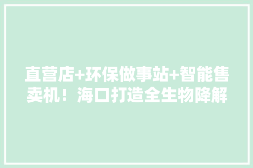 直营店+环保做事站+智能售卖机！海口打造全生物降解塑料制品3公里“做事圈”