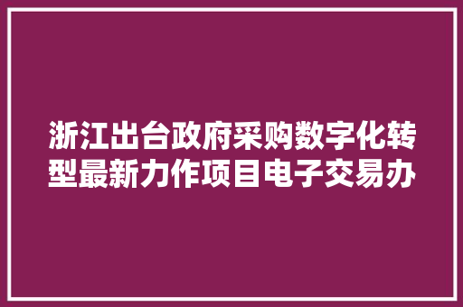 浙江出台政府采购数字化转型最新力作项目电子交易办法