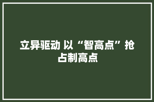 立异驱动 以“智高点”抢占制高点
