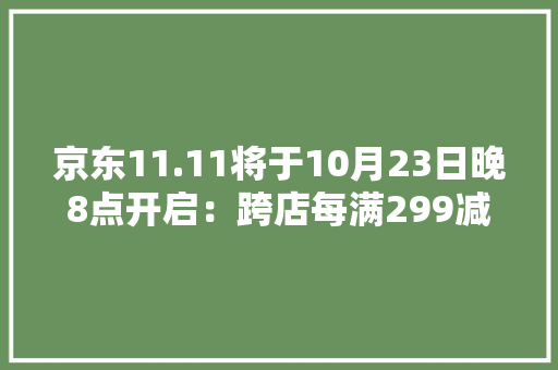 京东11.11将于10月23日晚8点开启：跨店每满299减50还可叠加20元补贴