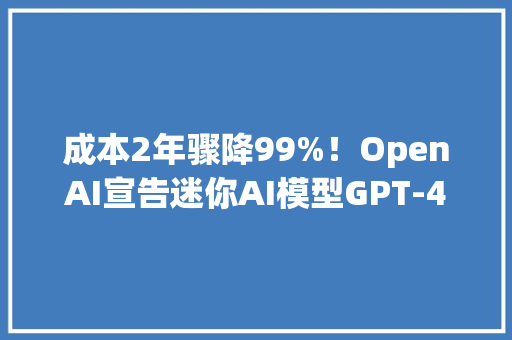 成本2年骤降99%！OpenAI宣告迷你AI模型GPT-40mini号称最具成本效益小型模型附生成式AI行业前景