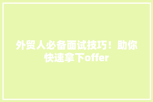 外贸人必备面试技巧！助你快速拿下offer