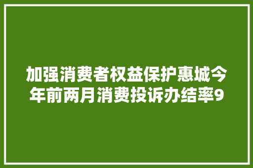 加强消费者权益保护惠城今年前两月消费投诉办结率97%