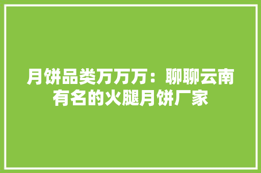 月饼品类万万万：聊聊云南有名的火腿月饼厂家