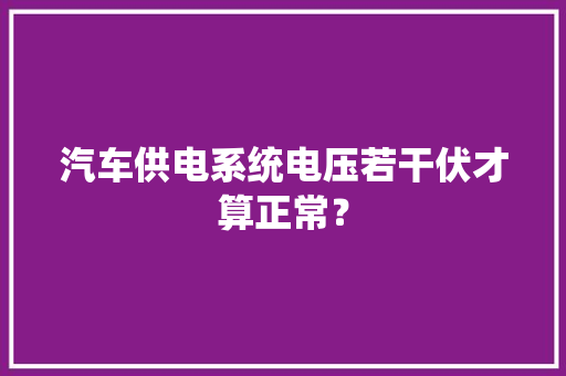 汽车供电系统电压若干伏才算正常？