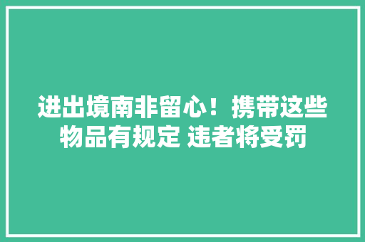 进出境南非留心！携带这些物品有规定 违者将受罚 进出境南非留心！携带这些物品有规定 违者将受罚 智能科技
