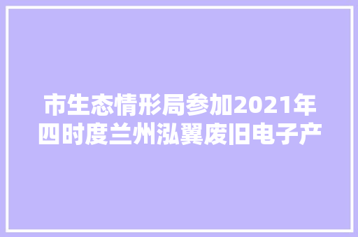 市生态情形局参加2021年四时度兰州泓翼废旧电子产品拆解加工有限公司废弃电器电子产品拆解处理情况技能复核 市生态情形局参加2021年四时度兰州泓翼废旧电子产品拆解加工有限公司废弃电器电子产品拆解处理情况技能复核 人工智能