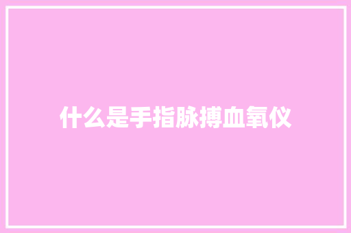 什么是手指脉搏血氧仪 什么是手指脉搏血氧仪 智能家居