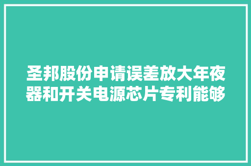 圣邦股份申请误差放大年夜器和开关电源芯片专利能够降低误差放大年夜器的面积有利于小型化成长