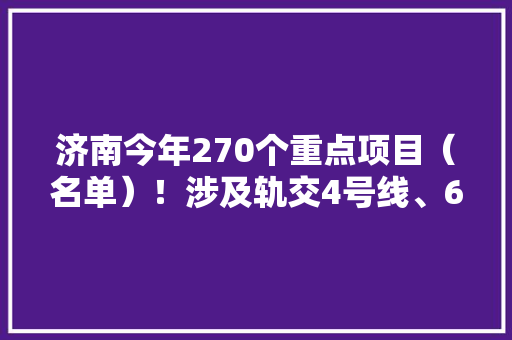 济南今年270个重点项目（名单）！涉及轨交4号线、6号线、济南大年夜悦城项目...
