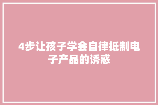 4步让孩子学会自律抵制电子产品的诱惑