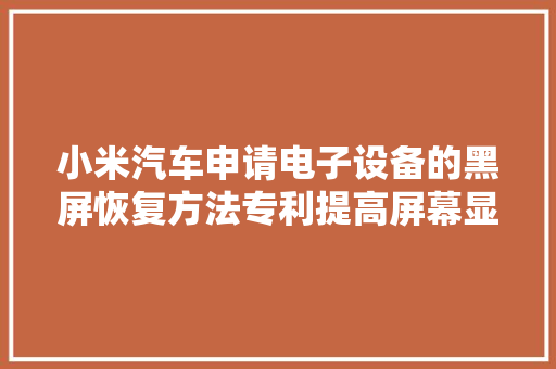 小米汽车申请电子设备的黑屏恢复方法专利提高屏幕显示的稳定性 小米汽车申请电子设备的黑屏恢复方法专利提高屏幕显示的稳定性 智能科技