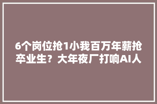 6个岗位抢1小我百万年薪抢卒业生？大年夜厂打响AI人才战