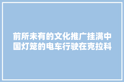 前所未有的文化推广挂满中国灯笼的电车行驶在克拉科夫的街头 前所未有的文化推广挂满中国灯笼的电车行驶在克拉科夫的街头 智能家居