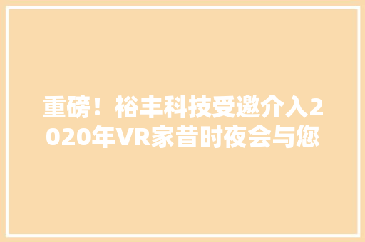 重磅！裕丰科技受邀介入2020年VR家昔时夜会与您共享未来 重磅！裕丰科技受邀介入2020年VR家昔时夜会与您共享未来 人工智能