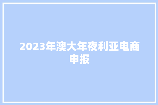 2023年澳大年夜利亚电商申报