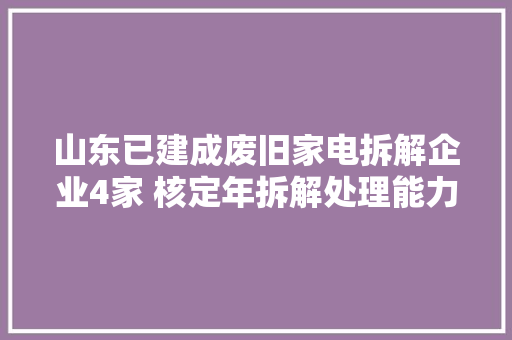 山东已建成废旧家电拆解企业4家 核定年拆解处理能力731.05万台