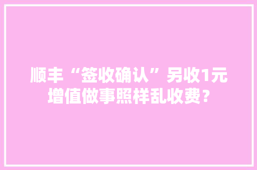 顺丰“签收确认”另收1元增值做事照样乱收费？