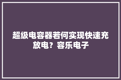 超级电容器若何实现快速充放电？容乐电子