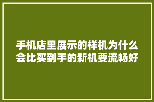 手机店里展示的样机为什么会比买到手的新机要流畅好用？