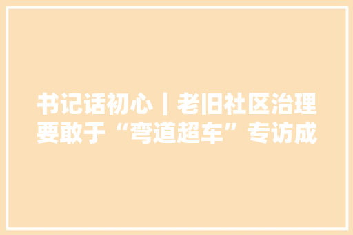 书记话初心｜老旧社区治理要敢于“弯道超车”专访成都成华区新鸿社区党委书记蔡丽