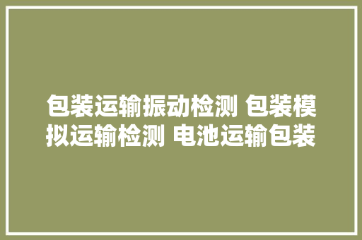 包装运输振动检测 包装模拟运输检测 电池运输包装检测 包装运输振动检测 包装模拟运输检测 电池运输包装检测 智能家居