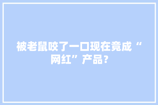 被老鼠咬了一口现在竟成“网红”产品？