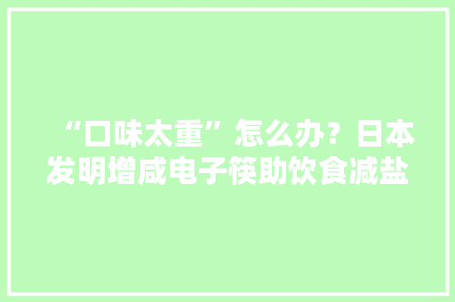 “口味太重”怎么办？日本发明增咸电子筷助饮食减盐