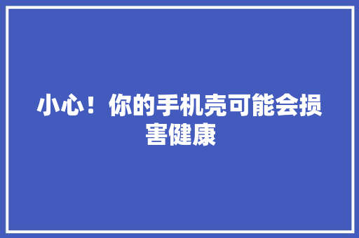小心！你的手机壳可能会损害健康