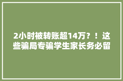 2小时被转账超14万？！这些骗局专骗学生家长务必留心
