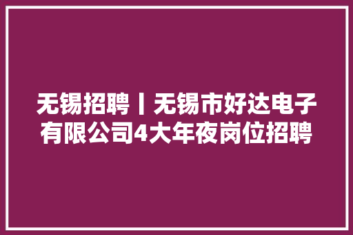 无锡招聘丨无锡市好达电子有限公司4大年夜岗位招聘（月薪4-10k）