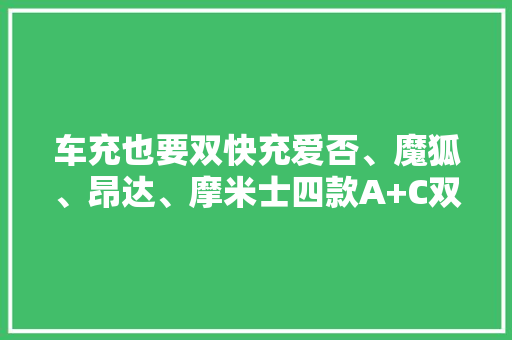 车充也要双快充爱否、魔狐、昂达、摩米士四款A+C双快充详测