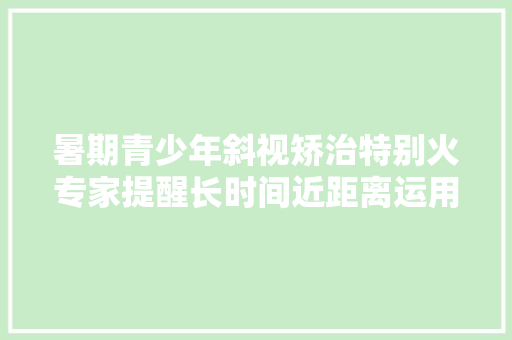 暑期青少年斜视矫治特别火专家提醒长时间近距离运用电子产品或致斜视发病率提高