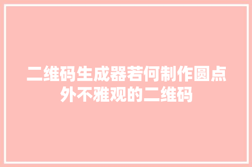 二维码生成器若何制作圆点外不雅观的二维码,二维码生成器。
