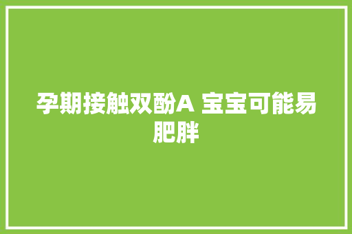 孕期接触双酚A 宝宝可能易肥胖,幼鼠泡酒的功效与作用。