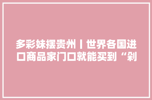 多彩妹摆贵州丨世界各国进口商品家门口就能买到“剁手党”慎入......