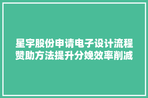 星宇股份申请电子设计流程赞助方法提升分娩效率削减本钱浪费