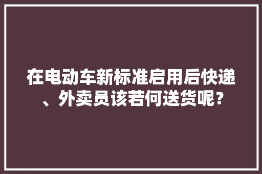 在电动车新标准启用后快递、外卖员该若何送货呢？