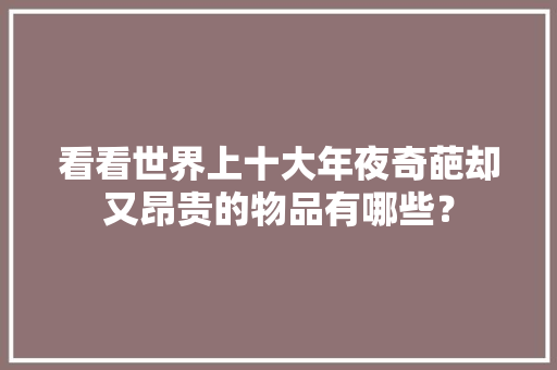 看看世界上十大年夜奇葩却又昂贵的物品有哪些？ 看看世界上十大年夜奇葩却又昂贵的物品有哪些？ 互联通信