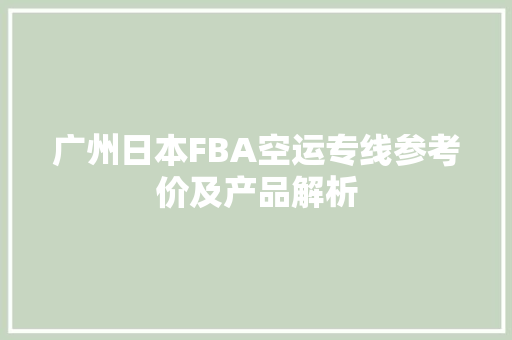 广州日本FBA空运专线参考价及产品解析