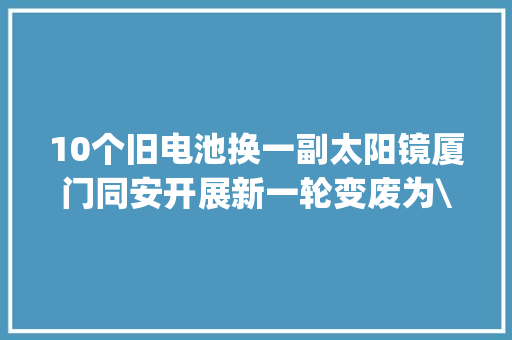 10个旧电池换一副太阳镜厦门同安开展新一轮变废为\"宝\"活动
